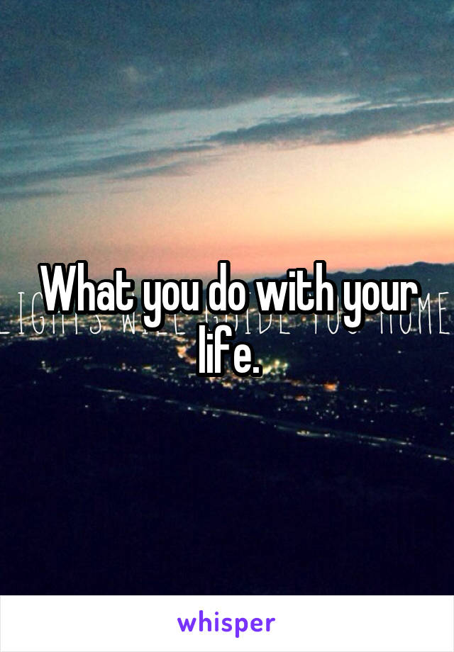 What you do with your life.