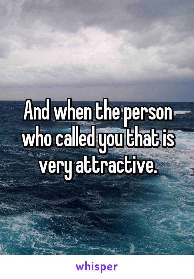 And when the person who called you that is very attractive.