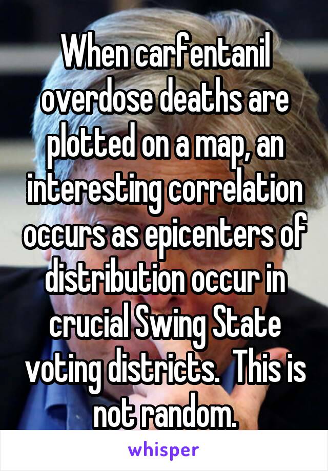 When carfentanil overdose deaths are plotted on a map, an interesting correlation occurs as epicenters of distribution occur in crucial Swing State voting districts.  This is not random.