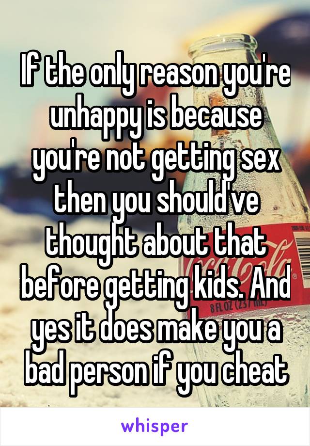 If the only reason you're unhappy is because you're not getting sex then you should've thought about that before getting kids. And yes it does make you a bad person if you cheat