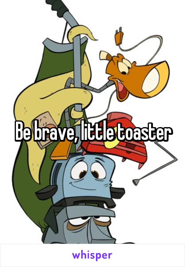 Be brave, little toaster