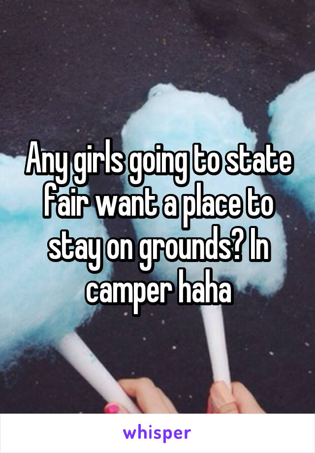Any girls going to state fair want a place to stay on grounds? In camper haha
