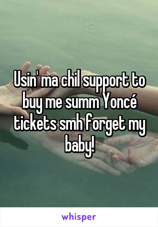 Usin' ma chil support to buy me summ Yoncé tickets smh forget my baby!