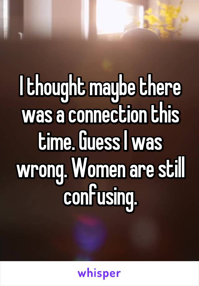 I thought maybe there was a connection this time. Guess I was wrong. Women are still confusing.