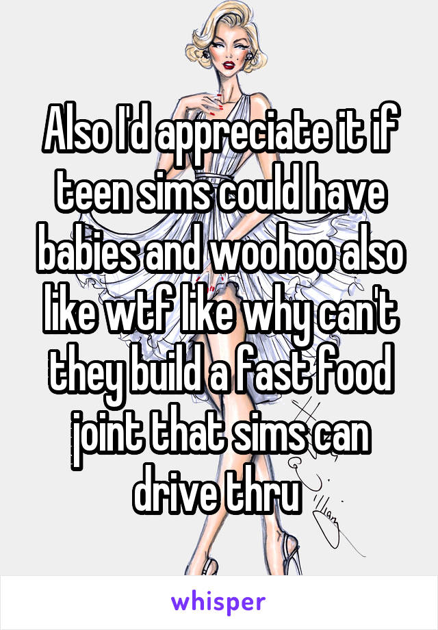 Also I'd appreciate it if teen sims could have babies and woohoo also like wtf like why can't they build a fast food joint that sims can drive thru 