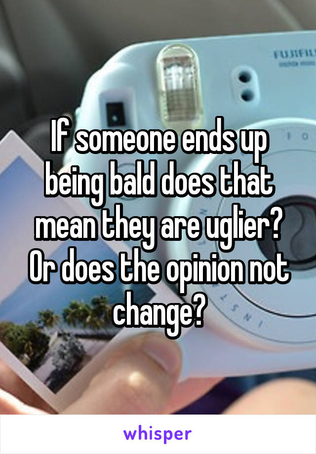 If someone ends up being bald does that mean they are uglier? Or does the opinion not change?