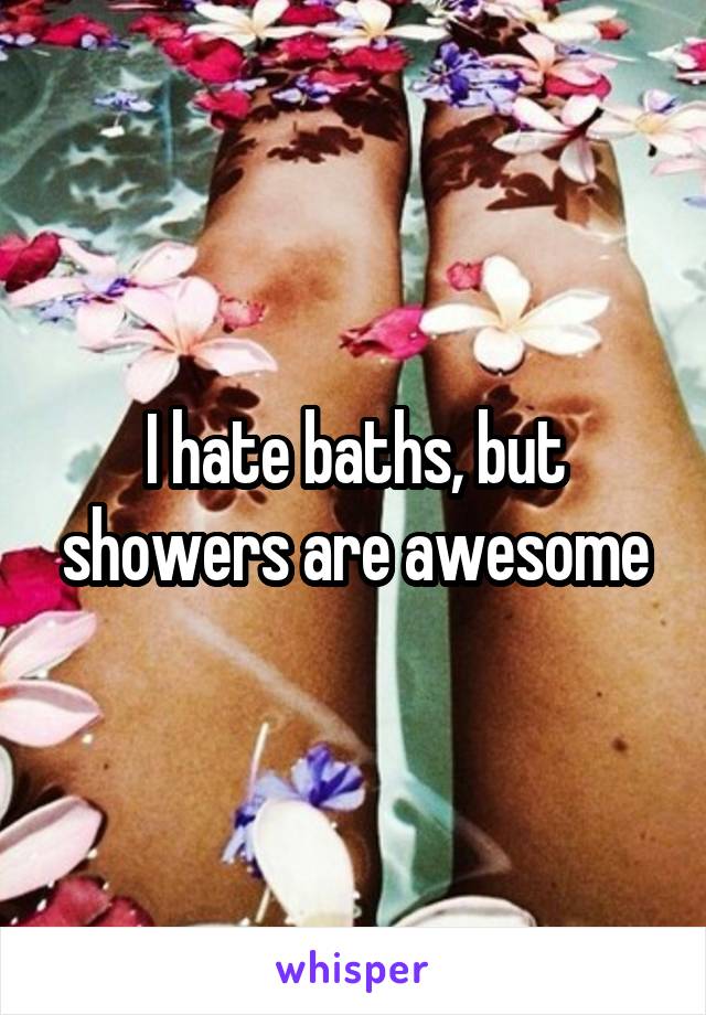 I hate baths, but showers are awesome