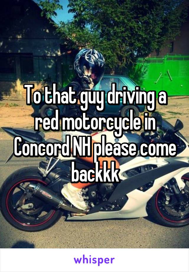 To that guy driving a red motorcycle in Concord NH please come backkk