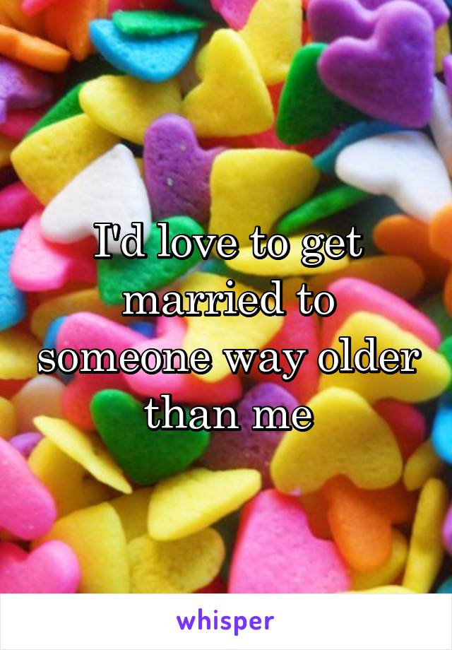 I'd love to get married to someone way older than me