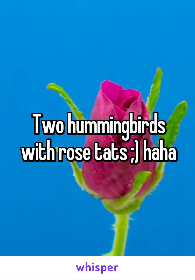 Two hummingbirds with rose tats ;) haha