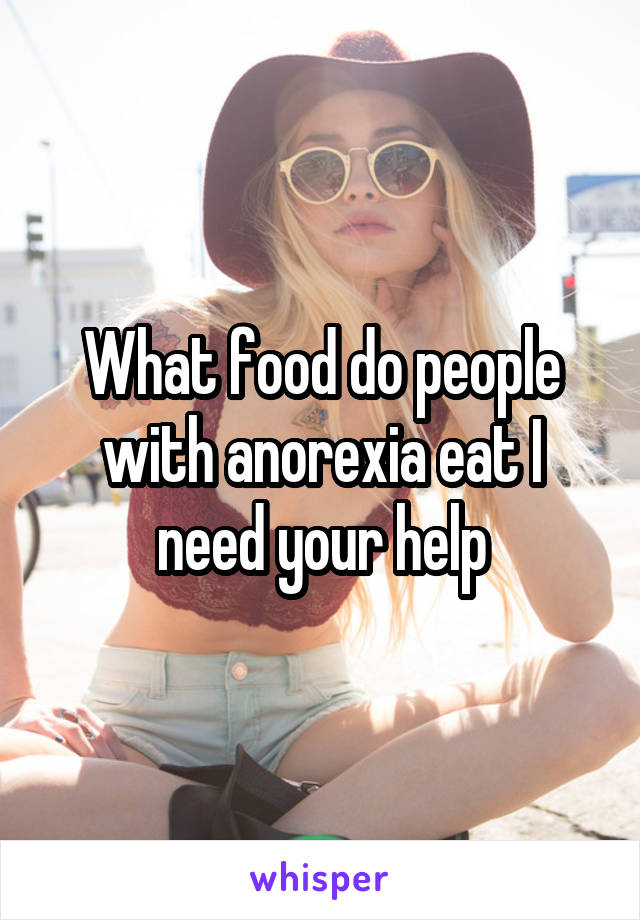 What food do people with anorexia eat I need your help