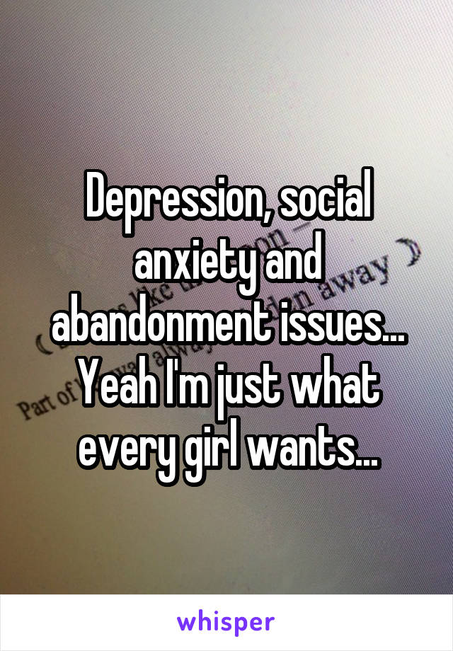 Depression, social anxiety and abandonment issues... Yeah I'm just what every girl wants...