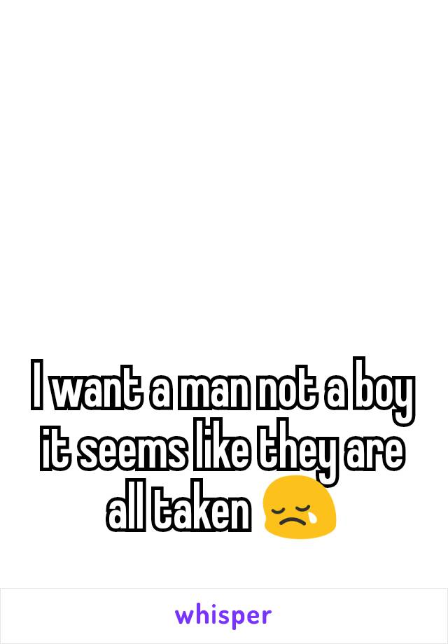 I want a man not a boy it seems like they are all taken 😢
