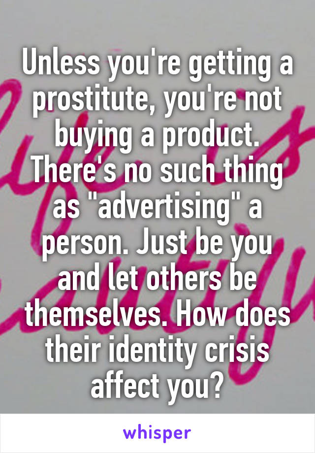 Unless you're getting a prostitute, you're not buying a product. There's no such thing as "advertising" a person. Just be you and let others be themselves. How does their identity crisis affect you?