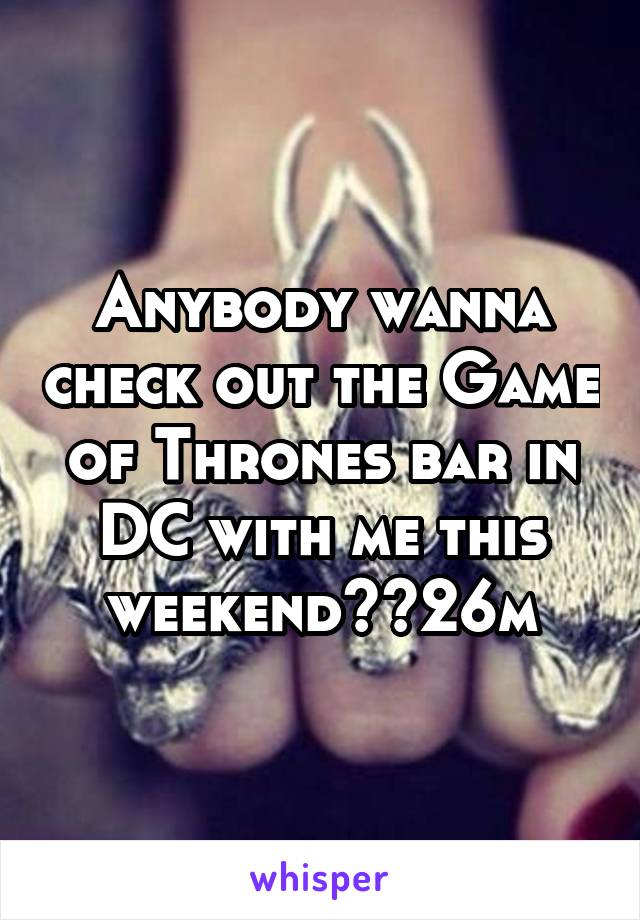 Anybody wanna check out the Game of Thrones bar in DC with me this weekend??26m
