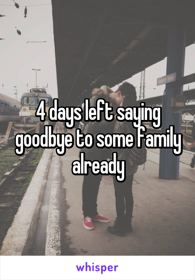 4 days left saying goodbye to some family already