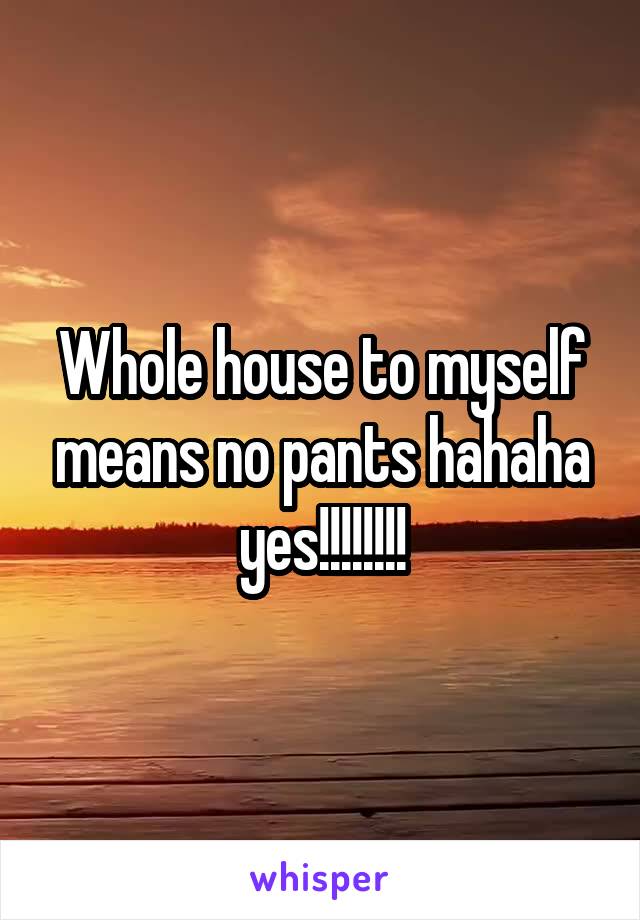 Whole house to myself means no pants hahaha yes!!!!!!!!