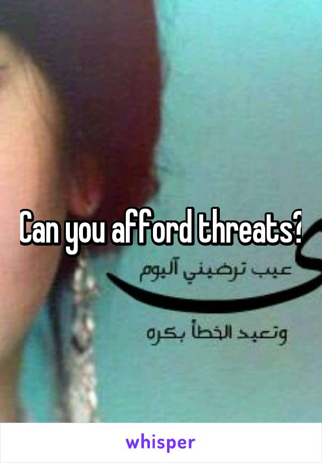 Can you afford threats?