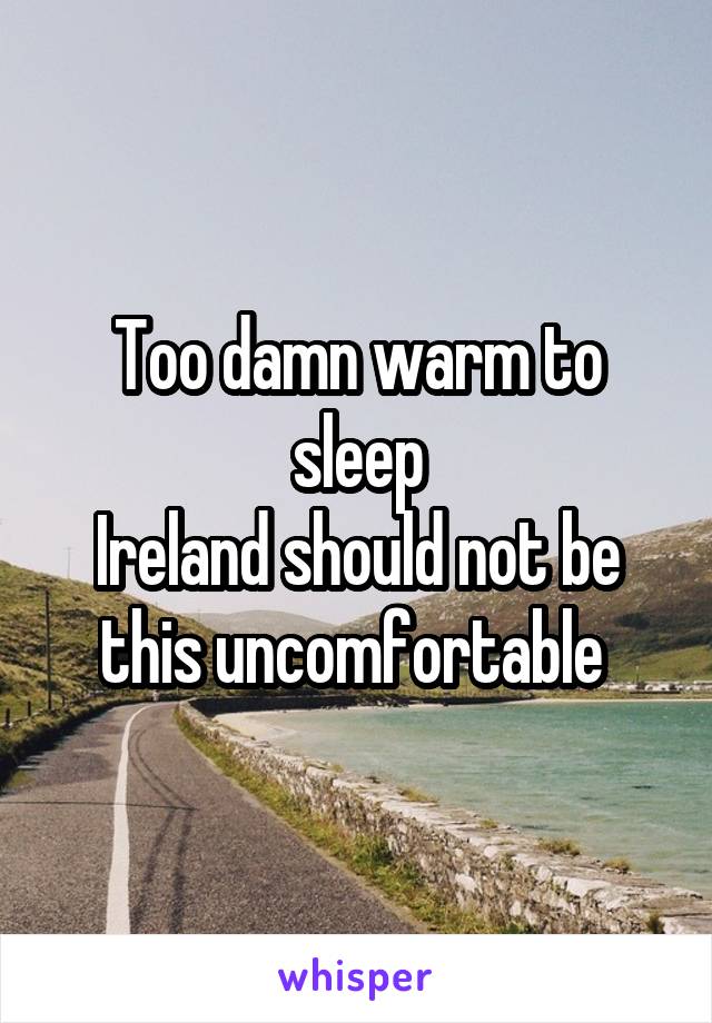 Too damn warm to sleep
Ireland should not be this uncomfortable 