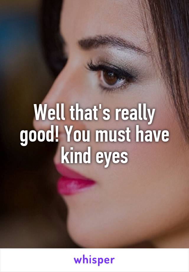 Well that's really good! You must have kind eyes