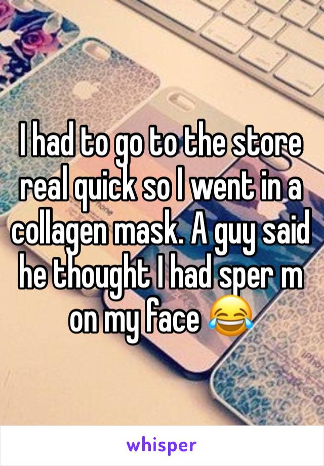 I had to go to the store real quick so I went in a collagen mask. A guy said he thought I had sper m on my face 😂