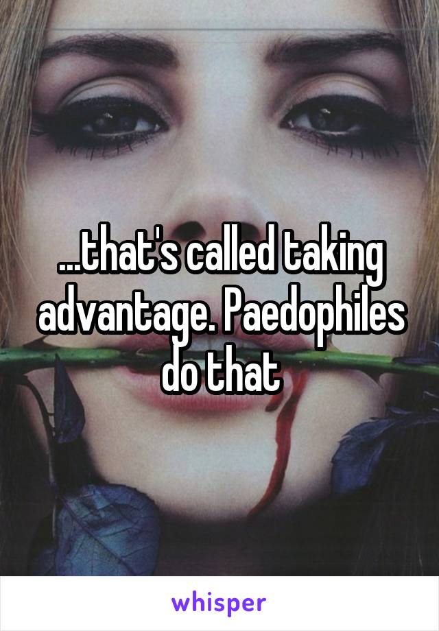 ...that's called taking advantage. Paedophiles do that
