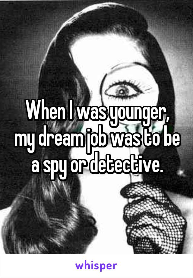 When I was younger, my dream job was to be a spy or detective.
