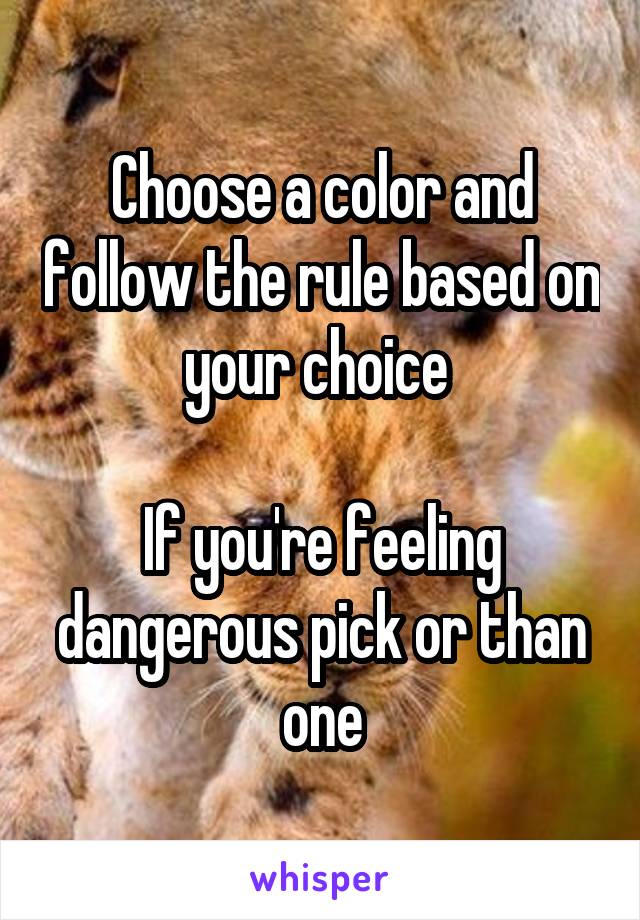 Choose a color and follow the rule based on your choice 

If you're feeling dangerous pick or than one