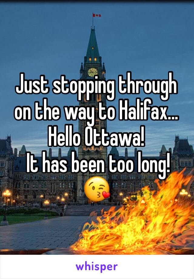 Just stopping through on the way to Halifax...
Hello Ottawa!
 It has been too long!
😘
