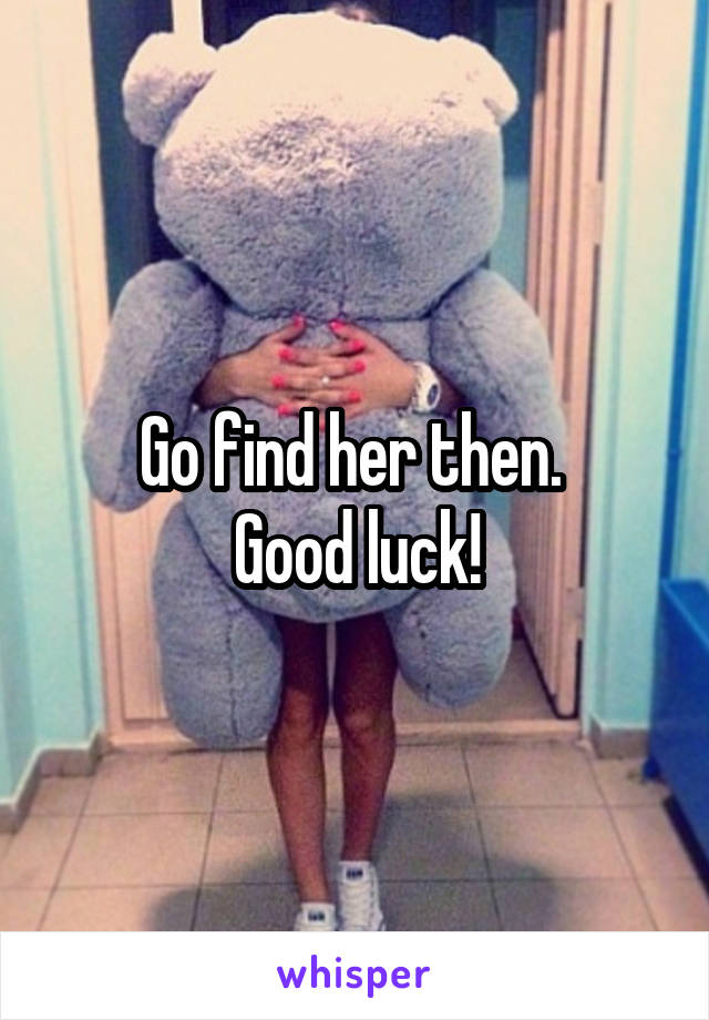 Go find her then. 
Good luck!