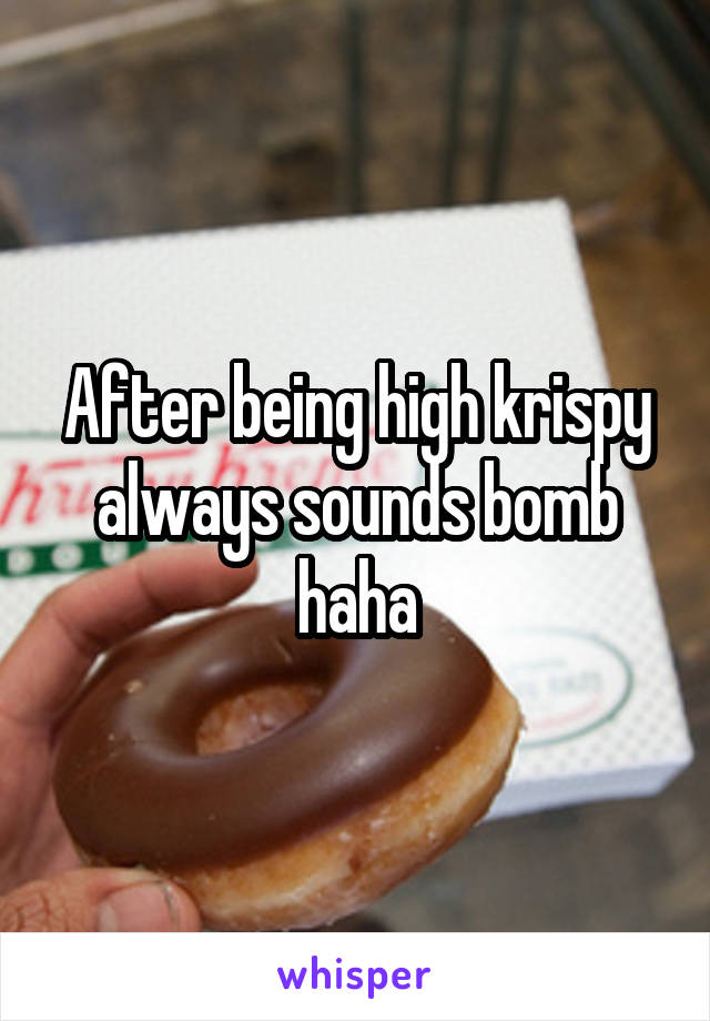 After being high krispy always sounds bomb haha
