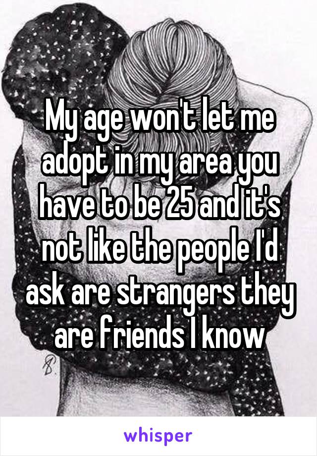 My age won't let me adopt in my area you have to be 25 and it's not like the people I'd ask are strangers they are friends I know
