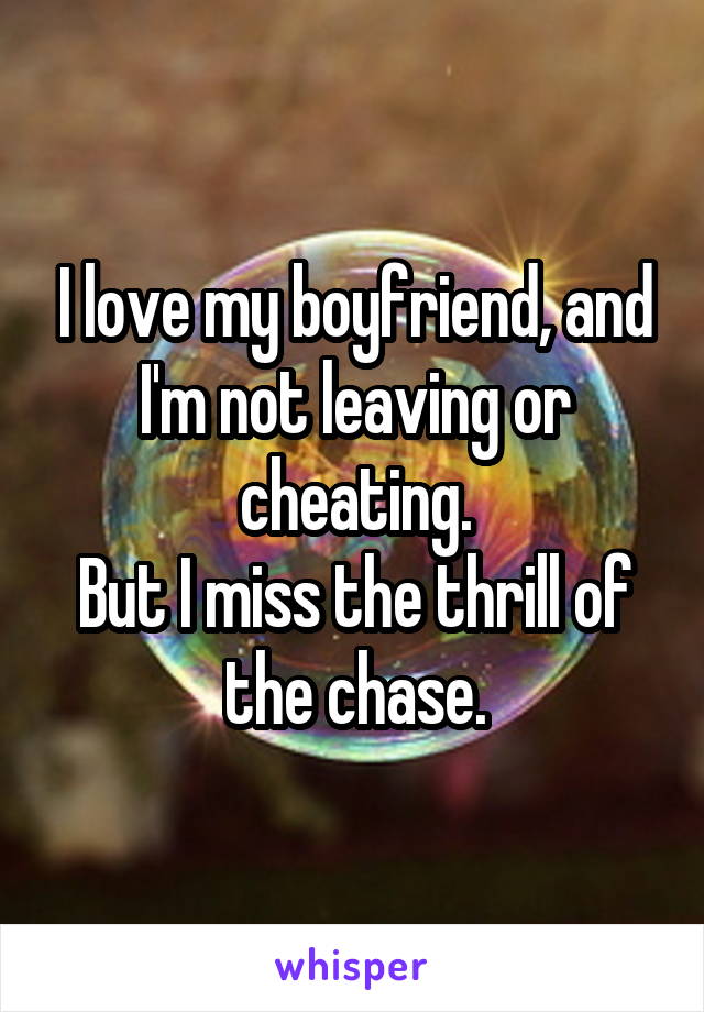 I love my boyfriend, and I'm not leaving or cheating.
But I miss the thrill of the chase.