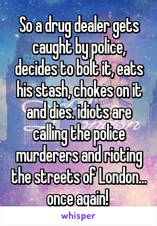So a drug dealer gets caught by police, decides to bolt it, eats his stash, chokes on it and dies. idiots are calling the police murderers and rioting the streets of London... once again! 