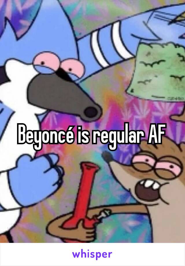 Beyoncé is regular AF