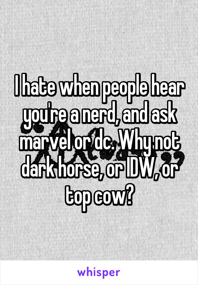 I hate when people hear you're a nerd, and ask marvel or dc. Why not dark horse, or IDW, or top cow?