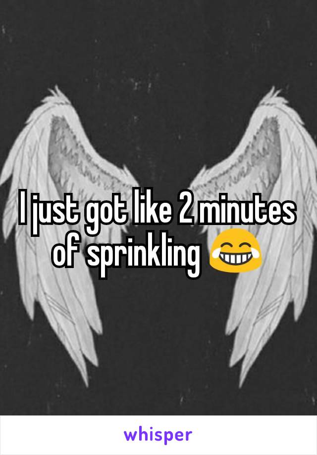 I just got like 2 minutes of sprinkling 😂