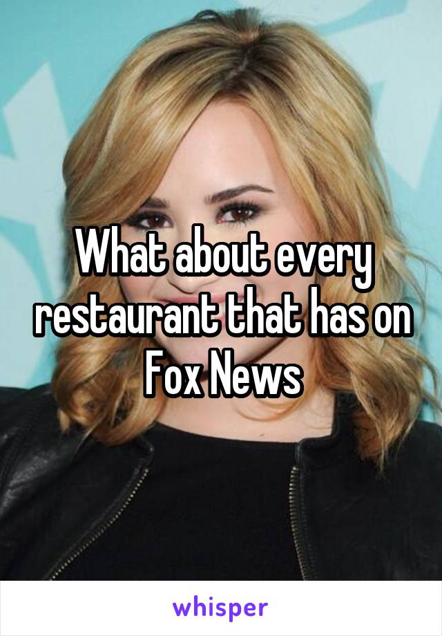 What about every restaurant that has on Fox News
