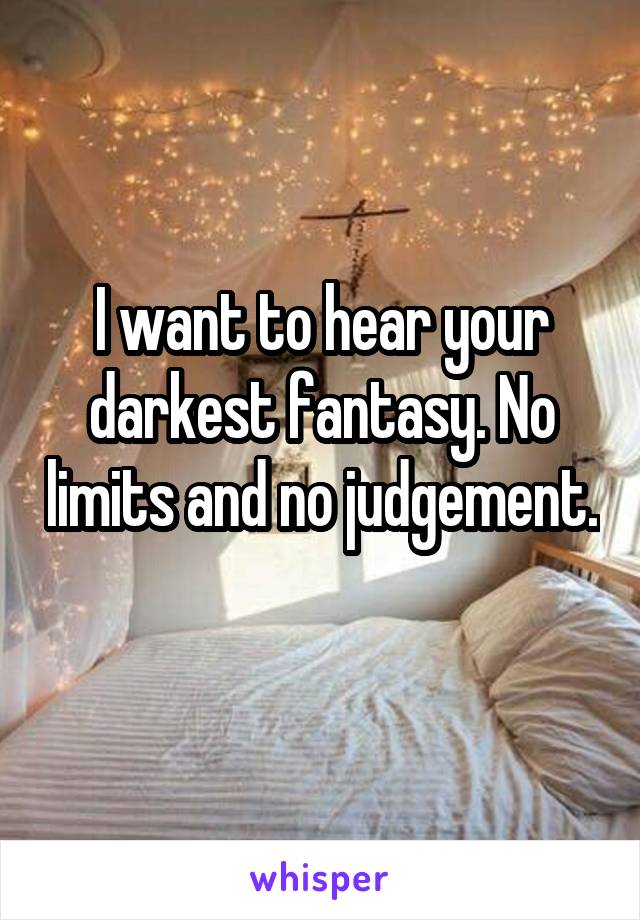 I want to hear your darkest fantasy. No limits and no judgement. 