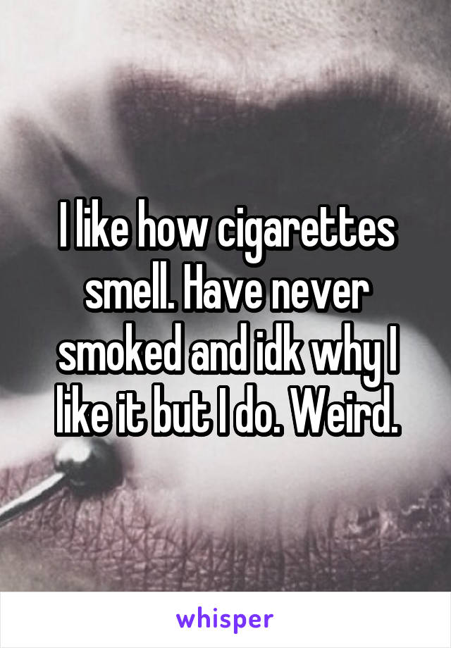 I like how cigarettes smell. Have never smoked and idk why I like it but I do. Weird.