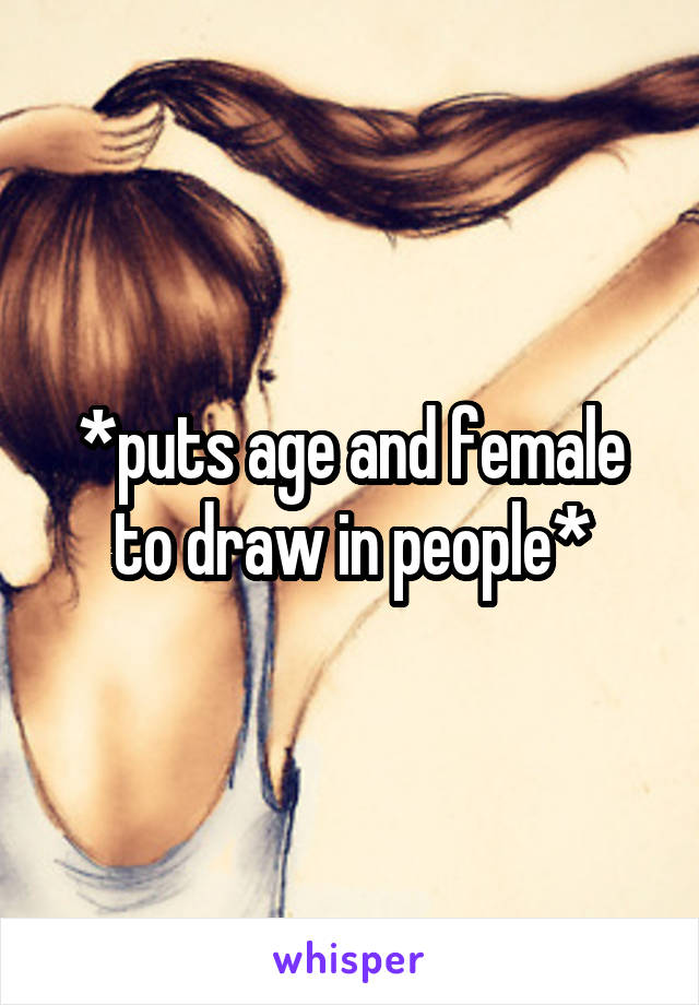 *puts age and female to draw in people*