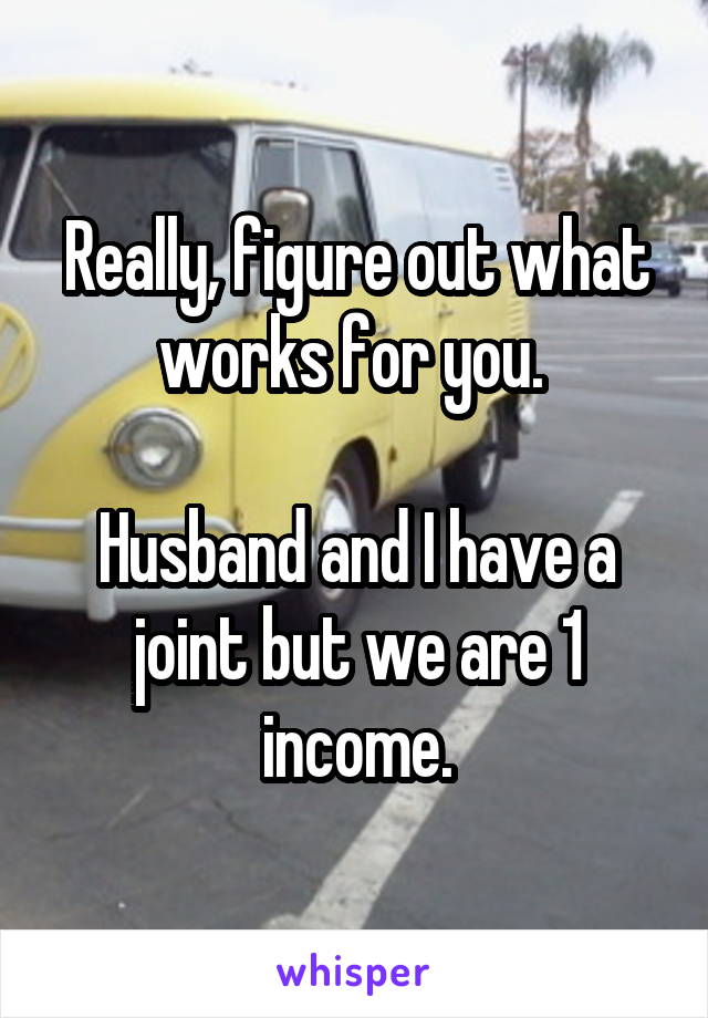 Really, figure out what works for you. 

Husband and I have a joint but we are 1 income.