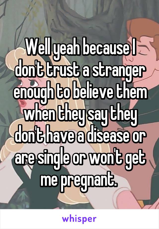 Well yeah because I don't trust a stranger enough to believe them when they say they don't have a disease or are single or won't get me pregnant. 