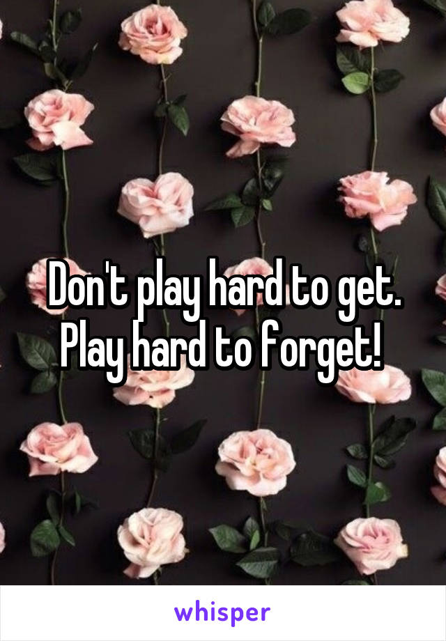 Don't play hard to get. Play hard to forget! 