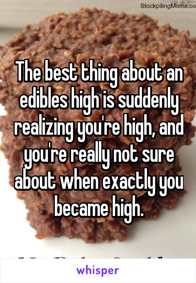 The best thing about an edibles high is suddenly realizing you're high, and you're really not sure about when exactly you became high.