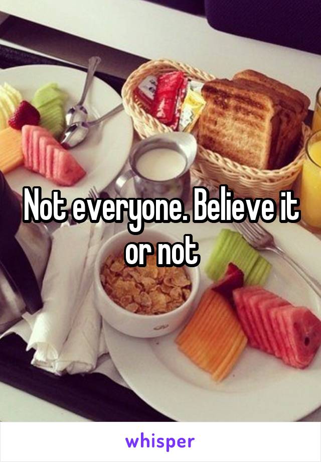 Not everyone. Believe it or not