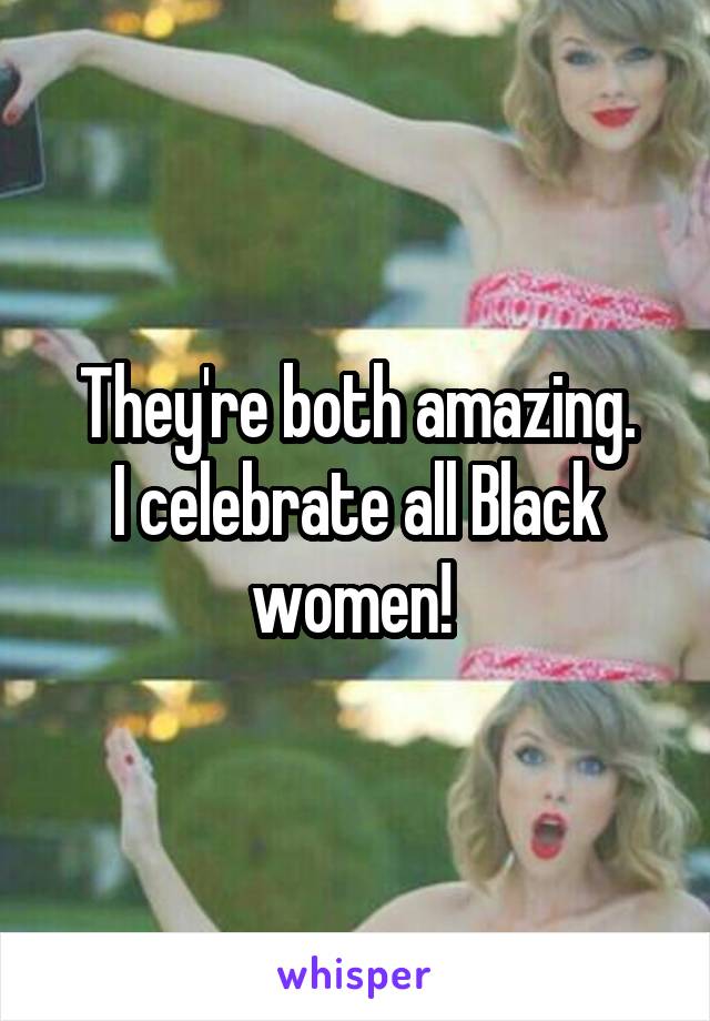They're both amazing.
I celebrate all Black women! 