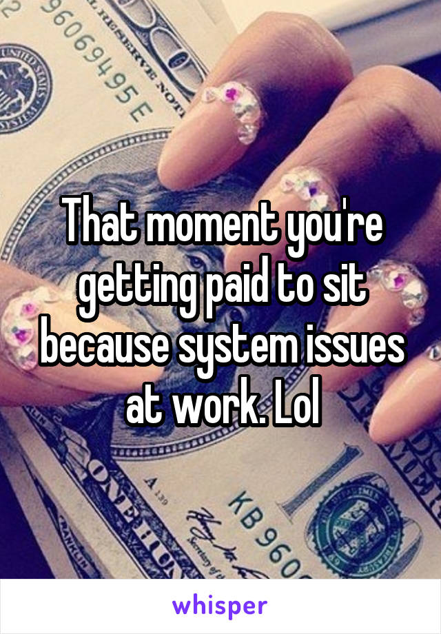 That moment you're getting paid to sit because system issues at work. Lol