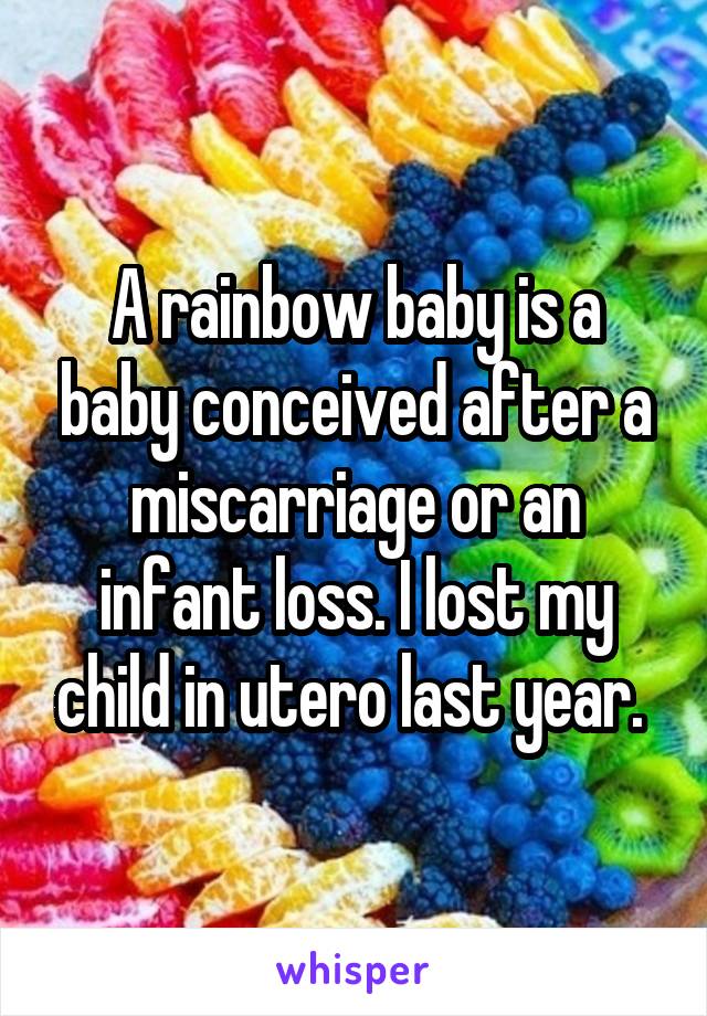 A rainbow baby is a baby conceived after a miscarriage or an infant loss. I lost my child in utero last year. 
