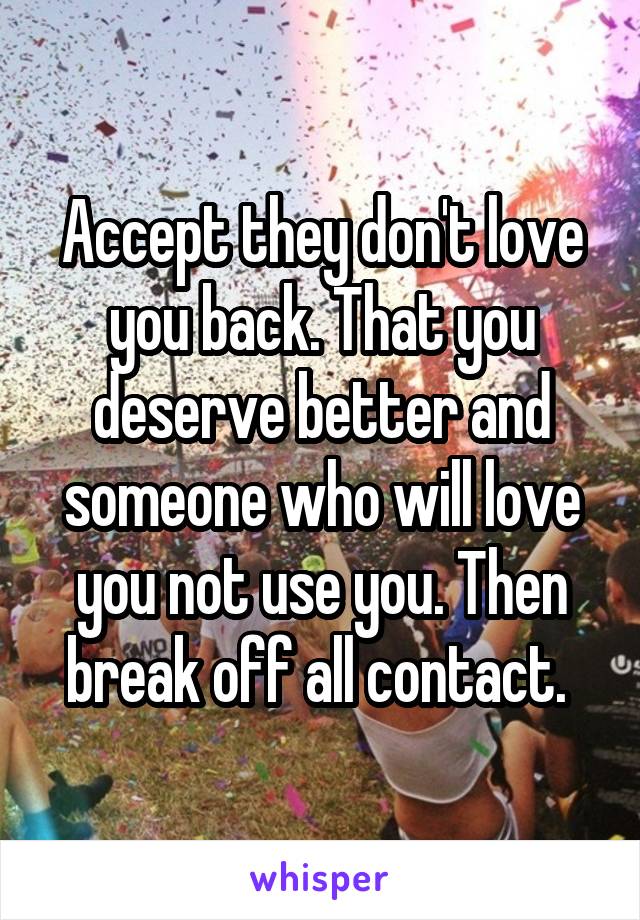 Accept they don't love you back. That you deserve better and someone who will love you not use you. Then break off all contact. 